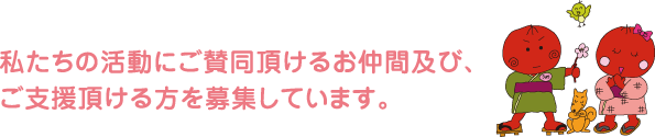 私たちの活動にご賛同頂けるお仲間及び、ご支援頂ける方を募集しています。